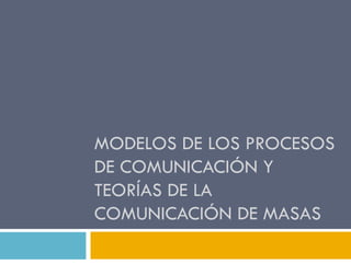 MODELOS DE LOS PROCESOS
DE COMUNICACIÓN Y
TEORÍAS DE LA
COMUNICACIÓN DE MASAS
 