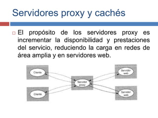 Servidores proxy y cachés
 El propósito de los servidores proxy es
incrementar la disponibilidad y prestaciones
del servicio, reduciendo la carga en redes de
área amplia y en servidores web.
 