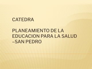 CATEDRA
PLANEAMIENTO DE LA
EDUCACION PARA LA SALUD
–SAN PEDRO
 