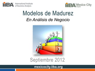 Modelos de Madurez
 En Análisis de Negocio




  Septiembre 2012
     mexicocity.iiba.org
 
