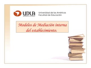 Universidad de las Américas Facultad de Educación Modelos de Mediación interna del establecimiento.   