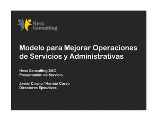 Modelo para Mejorar Operaciones
de Servicios y Administrativas
Hess Consulting SAC
Presentación de Servicio

Javier Carpio / Hernán Corso
Directores Ejecutivos
 
