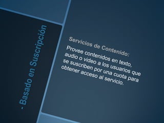 - Basado en SuscripciónServicios de Contenido: Provee contenidos en texto, audio o video a los usuarios que se suscriben por una cuota para obtener acceso al servicio. 