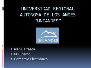 UNIVERSIDAD REGIONAL
     AUTONOMA DE LOS ANDES
           “UNIANDES”




 Iván Carrasco
 IX Turismo
 Comercio Electrónico
 