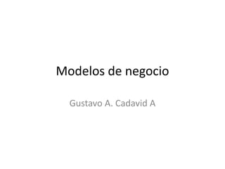 Modelos de negocio
Gustavo A. Cadavid A
 