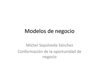 Modelos de negocio 
Michel Sepúlveda Sánchez 
Conformación de la oportunidad de 
negocio 
 