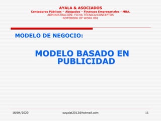 16/04/2020 oayalat2012@hotmail.com 11
AYALA & ASOCIADOS
Contadores Públicos – Abogados – Finanzas Empresariales - MBA.
ADMINISTRACIÓN: FICHA TÉCNICA/CONCEPTOS
NOTEBOOK OF WORK 001
MODELO DE NEGOCIO:
MODELO BASADO EN
PUBLICIDAD
 