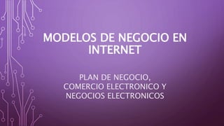 MODELOS DE NEGOCIO EN
INTERNET
PLAN DE NEGOCIO,
COMERCIO ELECTRONICO Y
NEGOCIOS ELECTRONICOS
 