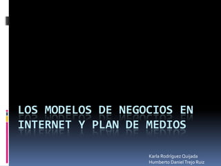 LOS MODELOS DE NEGOCIOS EN
INTERNET Y PLAN DE MEDIOS

                   Karla Rodríguez Quijada
                   Humberto Daniel Trejo Ruiz
 