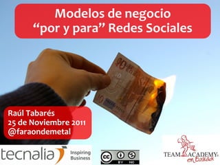 Modelos de negocio
      “por y para” Redes Sociales




Raúl Tabarés
25 de Noviembre 2011
@faraondemetal
 