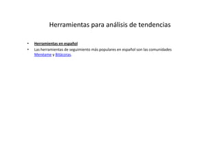 Herramientas para análisis de tendencias

•   Herramientas en español
•   Las herramientas de seguimiento más populares en español son las comunidades
    Menéame y Bitácoras.
 