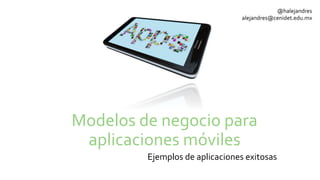 Modelos	
  de	
  negocio	
  para	
  
aplicaciones	
  móviles	
  
Ejemplos	
  de	
  aplicaciones	
  exitosas	
  
@halejandres	
  
alejandres@cenidet.edu.mx	
  
 