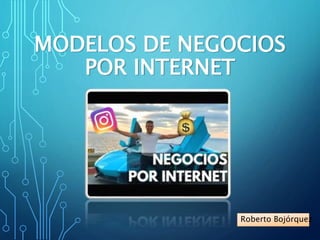 MODELOS DE NEGOCIOS
POR INTERNET
Roberto Bojórquez
 