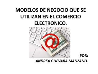MODELOS DE NEGOCIO QUE SE
 UTILIZAN EN EL COMERCIO
       ELECTRONICO.




                          POR:
       ANDREA GUEVARA MANZANO.
 