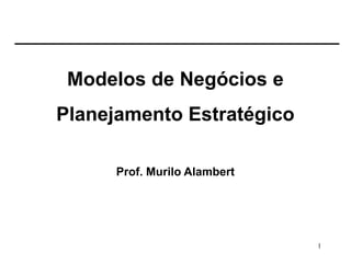 1
Modelos de Negócios e
Planejamento Estratégico
Prof. Murilo Alambert
 