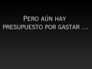 Pero aún hay
presupuesto por gastar …
 