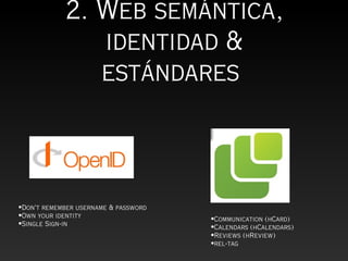 2. Web semántica,
               identidad &
               estándares



•Don't remember username & password
•Own your identity                    •Communication (hCard)
•Single Sign-in                       •Calendars (hCalendars)
                                      •Reviews (hReview)
                                      •rel-tag
 