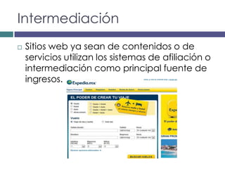 Intermediación
   Sitios web ya sean de contenidos o de
    servicios utilizan los sistemas de afiliación o
    intermediación como principal fuente de
    ingresos.
 