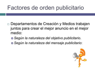 Factores de orden publicitario

   Departamentos de Creación y Medios trabajen
    juntos para crear el mejor anuncio en el mejor
    medio:
     Según la naturaleza del objetivo publicitario.
     Según la naturaleza del mensaje publicitario:
 