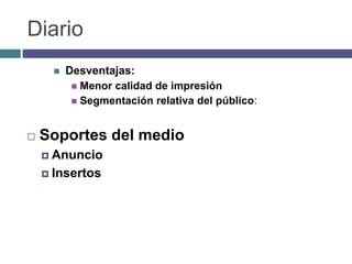Diario
         Desventajas:
            Menor calidad de impresión
            Segmentación relativa del público:



   Soportes del medio
     Anuncio

     Insertos
 