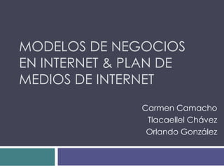 MODELOS DE NEGOCIOS
EN INTERNET & PLAN DE
MEDIOS DE INTERNET
               Carmen Camacho
                Tlacaellel Chávez
                Orlando González
 
