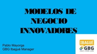 MODELOS DE
NEGOCIO
INNOVADORES
Pablo Mayorga
GBG Ibagué Manager

 