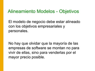 Alineamiento Modelos - Objetivos
El modelo de negocio debe estar alineado
con los objetivos empresariales y
personales.
No hay que olvidar que la mayoría de las
empresas de software se montan no para
vivir de ellas, sino para venderlas por el
mayor precio posible.
 