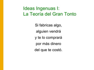 Ideas Ingenuas I:
La Teoría del Gran Tonto
Si fabricas algo,
alguien vendrá
y te lo comprará
por más dinero
del que te costó.
 