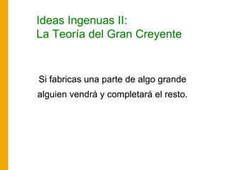 Ideas Ingenuas II:
La Teoría del Gran Creyente
Si fabricas una parte de algo grande
alguien vendrá y completará el resto.
 