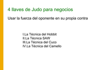 4 llaves de Judo para negocios
Usar la fuerza del oponente en su propia contra
I.La Técnica del Hobbit
II.La Técnica SAW
III.La Técnica del Cuco
IV.La Técnica del Camello
 