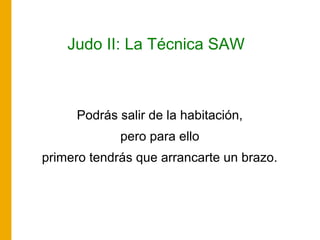Judo II: La Técnica SAW
Podrás salir de la habitación,
pero para ello
primero tendrás que arrancarte un brazo.
 