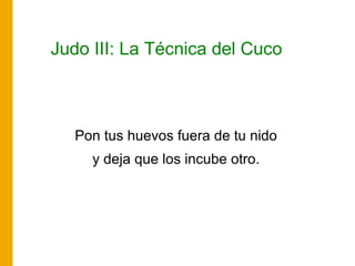 Judo III: La Técnica del Cuco
Pon tus huevos fuera de tu nido
y deja que los incube otro.
 