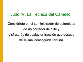 Judo IV: La Técnica del Camello
Conviértete en el suministrador de esteroides
de un corredor de élite y
disfrutarás de cualquier fracción que desees
de su mal conseguida fortuna.
 