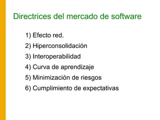 Directrices del mercado de software
1) Efecto red.
2) Hiperconsolidación
3) Interoperabilidad
4) Curva de aprendizaje
5) Minimización de riesgos
6) Cumplimiento de expectativas
 