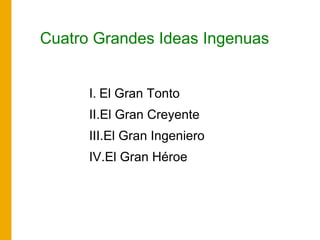 Cuatro Grandes Ideas Ingenuas
I. El Gran Tonto
II.El Gran Creyente
III.El Gran Ingeniero
IV.El Gran Héroe
 