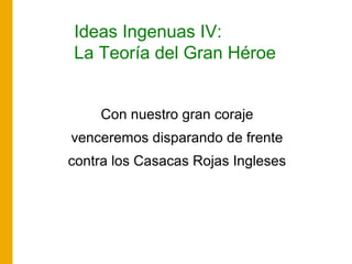 Ideas Ingenuas IV:
La Teoría del Gran Héroe
Con nuestro gran coraje
venceremos disparando de frente
contra los Casacas Roj...