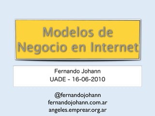 Modelos de
Negocio en Internet
      Fernando Johann
     UADE - 16-06-2010

       @fernandojohann
    fernandojohann.com.ar
    angeles.emprear.org.ar
 