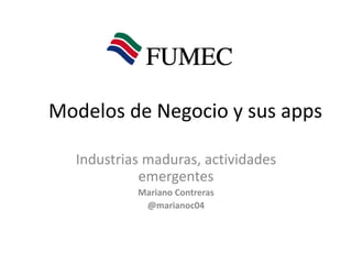 Modelos de Negocio y sus apps
Industrias maduras, actividades
emergentes
Mariano Contreras
@marianoc04

 