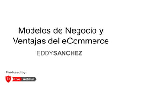 Modelos de Negocio y
Ventajas del eCommerce
EDDYSANCHEZ
Produced by:
 