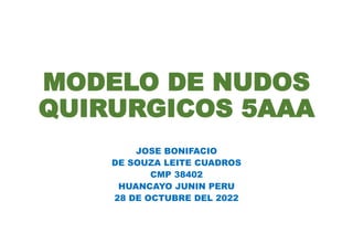 MODELO DE NUDOS
QUIRURGICOS 5AAA
JOSE BONIFACIO
DE SOUZA LEITE CUADROS
CMP 38402
HUANCAYO JUNIN PERU
28 DE OCTUBRE DEL 2022
 