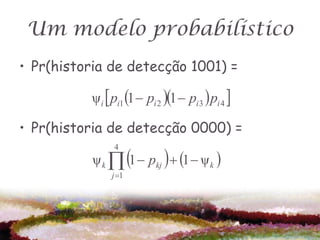 Um modelo probabilístico
• Pr(historia de detecção 1001) =

          ψi  pi1 1  pi 2 1  pi 3  pi 4 

• Pr(historia de detecção 0000) =

           ψ k  1  pkj   1  ψ k 
                4


               j 1
 