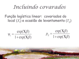 Incluindo covarados
Função logística linear: covariados do
 local (Xi) e ocasião de levantamento (Tij)


         exp( X )                exp( X )
  ψi                     pij 
       1  exp( X )            1  exp( X )
 