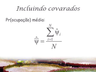 Incluindo covarados
Pr(ocupação) média:
                      N

                       ˆ
                        ψi
             ˆ
             ψ       i 1
                          N
 