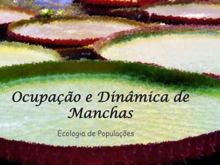 Ocupação e Dinâmica de
      Manchas
     Ecologia de Populações
 