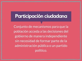 Participación ciudadana
Conjunto de mecanismos para que la
población acceda a las decisiones del
gobierno de manera indepe...