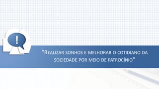 !




!
    “REALIZAR SONHOS E MELHORAR O COTIDIANO DA
         SOCIEDADE POR MEIO DE PATROCÍNIO”
 