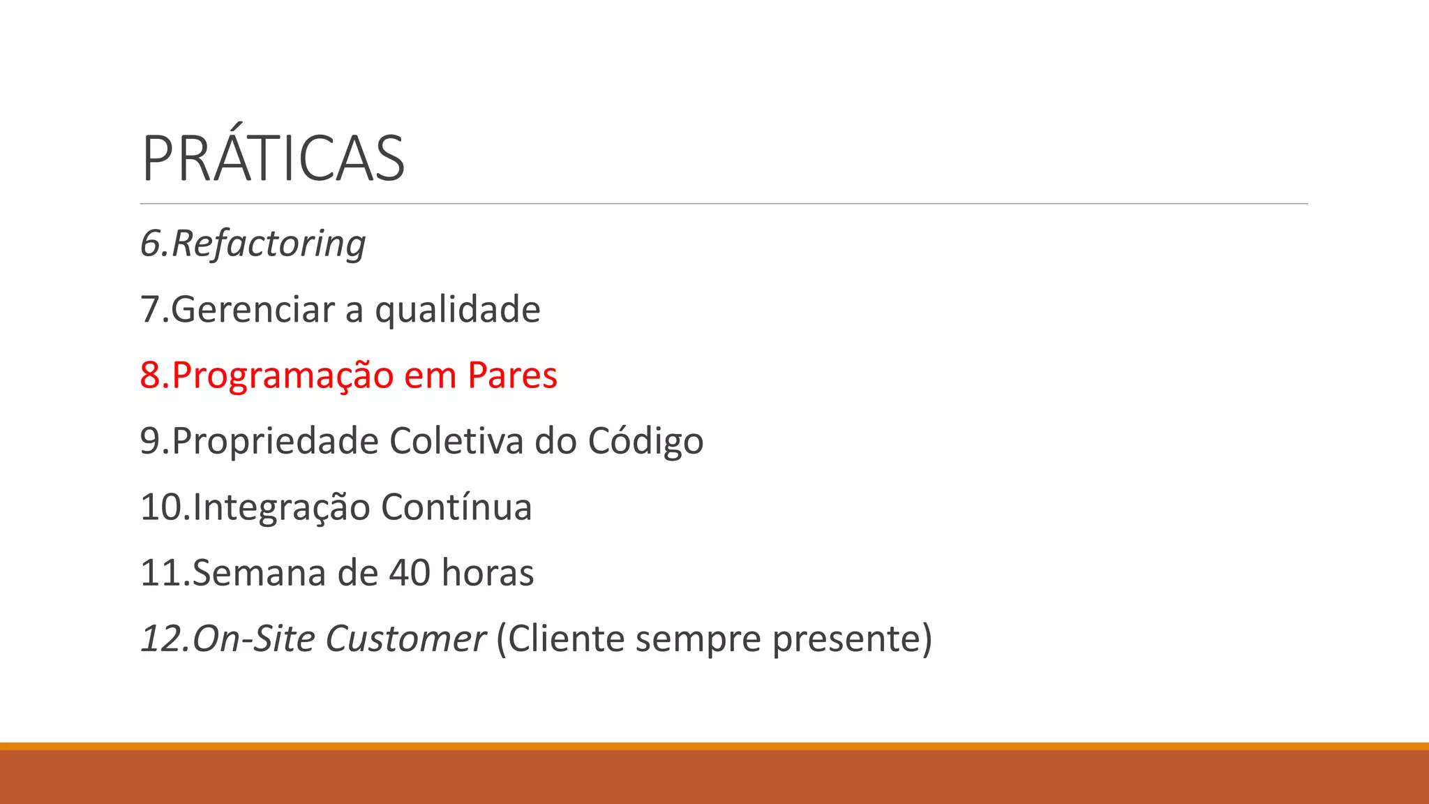 PRÁTICAS
6.Refactoring
7.Gerenciar a qualidade
8.Programação em Pares
9.Propriedade Coletiva do Código
10.Integração Contínua
11.Semana de 40 horas
12.On-Site Customer (Cliente sempre presente)
 