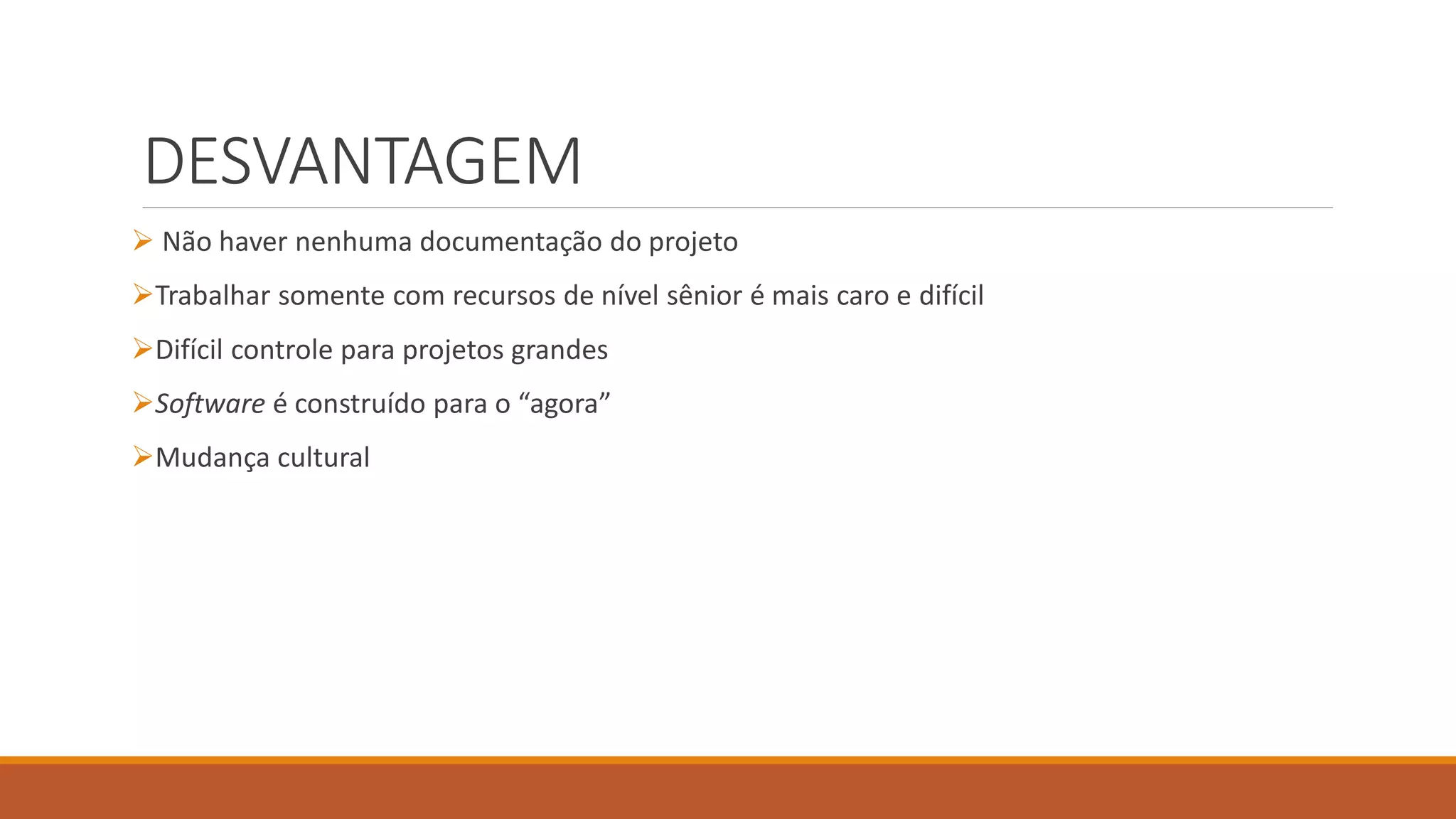 DESVANTAGEM
 Não haver nenhuma documentação do projeto
Trabalhar somente com recursos de nível sênior é mais caro e difícil
Difícil controle para projetos grandes
Software é construído para o “agora”
Mudança cultural
 