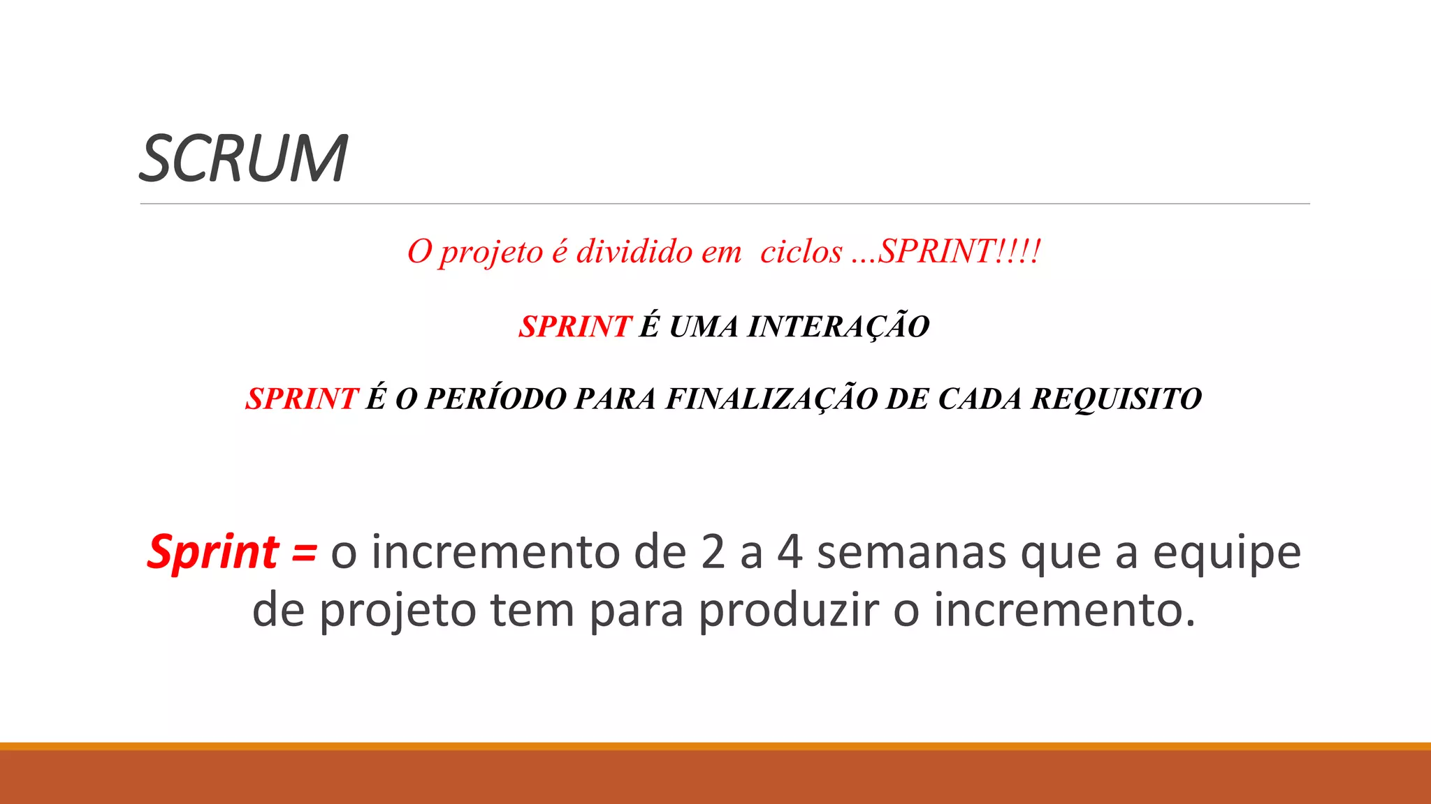 SCRUM
O projetoé divididoem ciclos ...SPRINT!!!!
SPRINT É UMA INTERAÇÃO
SPRINT É O PERÍODO PARA FINALIZAÇÃO DE CADA REQUISITO
Sprint = o incremento de 2 a 4 semanas que a equipe
de projeto tem para produzir o incremento.
 