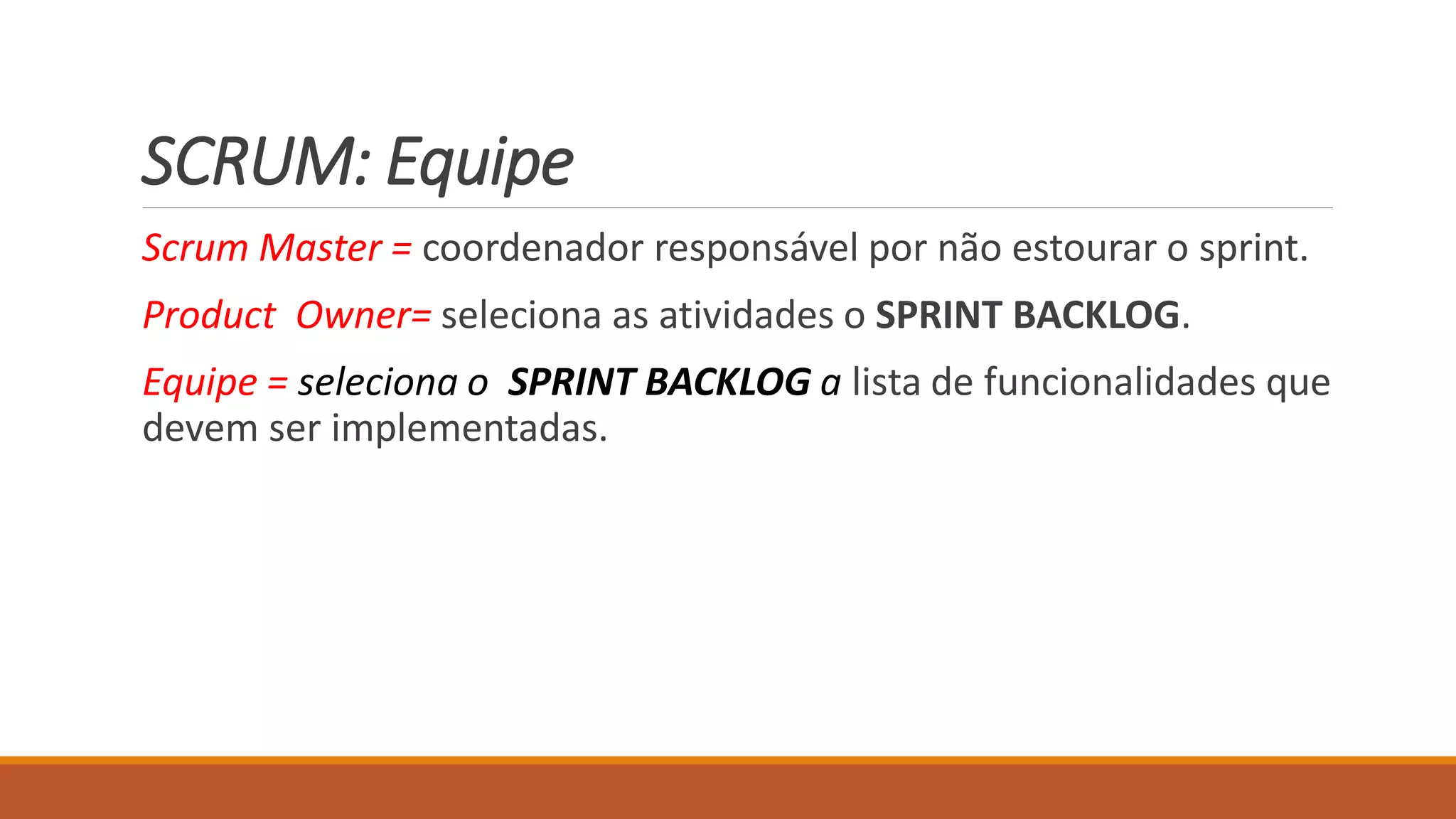 SCRUM: Equipe
Scrum Master = coordenador responsável por não estourar o sprint.
Product Owner= seleciona as atividades o SPRINT BACKLOG.
Equipe = seleciona o SPRINT BACKLOG a lista de funcionalidades que
devem ser implementadas.
 